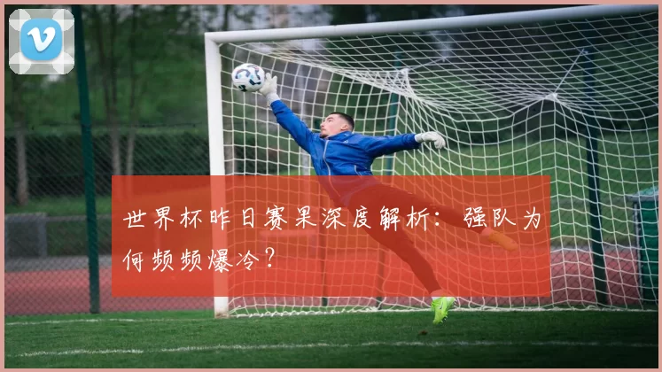 世界杯昨日赛果深度解析：强队为何频频爆冷？