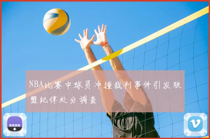 NBA比赛中球员冲撞裁判事件引发联盟纪律处分调查