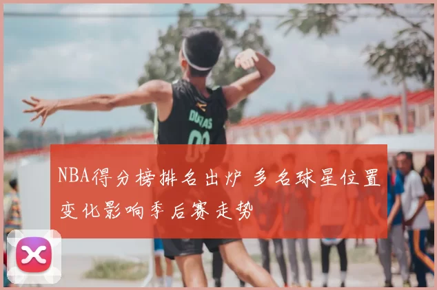 NBA得分榜排名出炉 多名球星位置变化影响季后赛走势