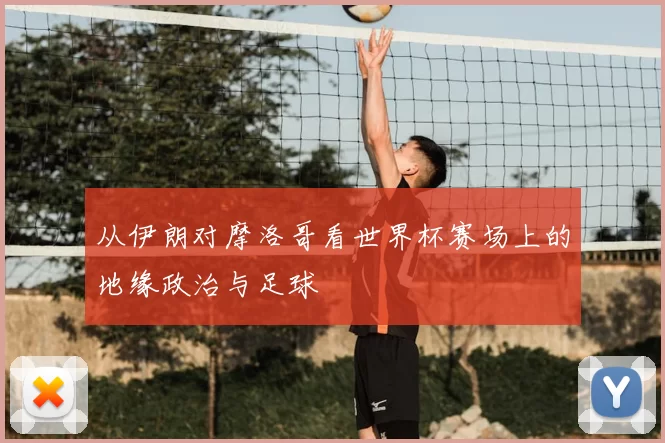 从伊朗对摩洛哥看世界杯赛场上的地缘政治与足球