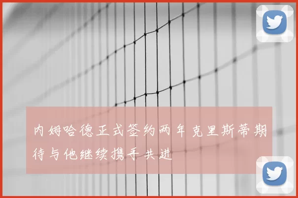 内姆哈德正式签约两年克里斯蒂期待与他继续携手共进