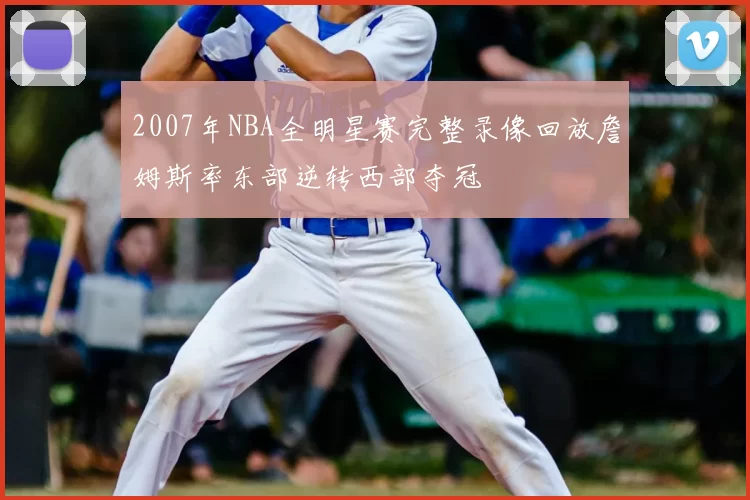 2007年NBA全明星赛完整录像回放詹姆斯率东部逆转西部夺冠