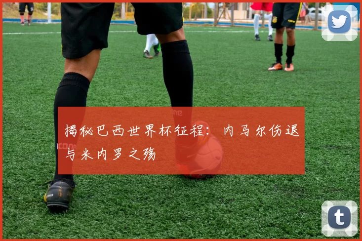 揭秘巴西世界杯征程:内马尔伤退与米内罗之殇