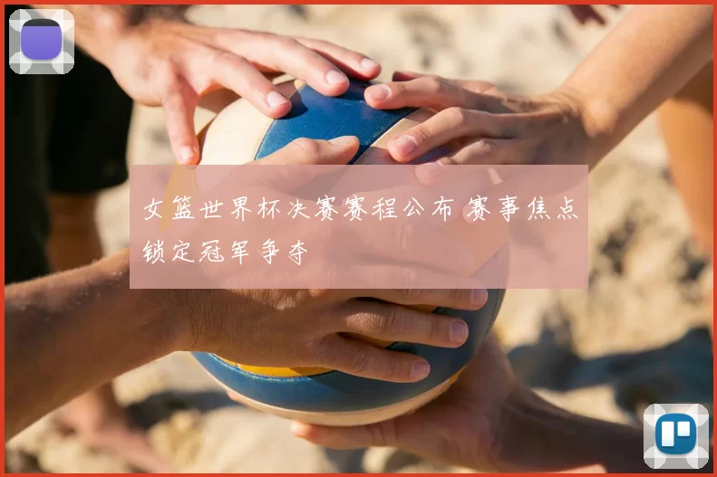 女篮世界杯决赛赛程公布 赛事焦点锁定冠军争夺
