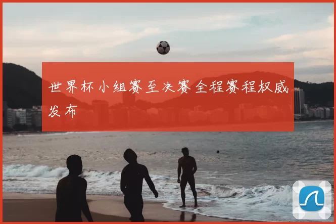 世界杯小组赛至决赛全程赛程权威发布