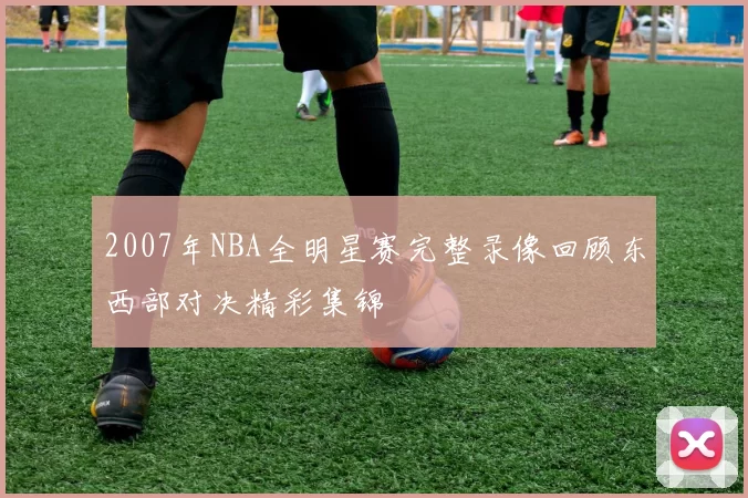 2007年NBA全明星赛完整录像回顾东西部对决精彩集锦