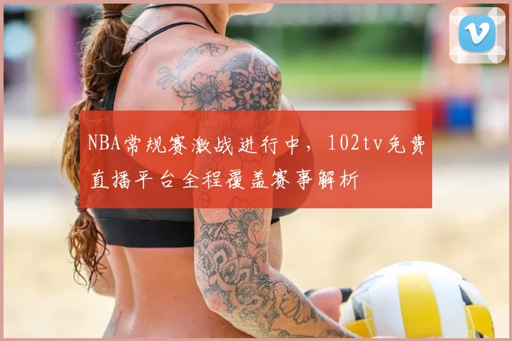 NBA常规赛激战进行中,102tv免费直播平台全程覆盖赛事解析
