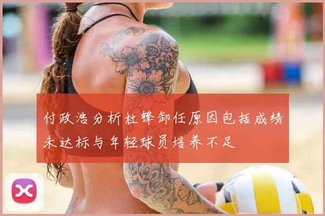 付政浩分析杜锋卸任原因包括成绩未达标与年轻球员培养不足