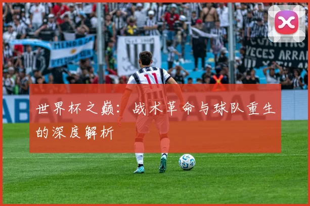 世界杯之巅：战术革命与球队重生的深度解析