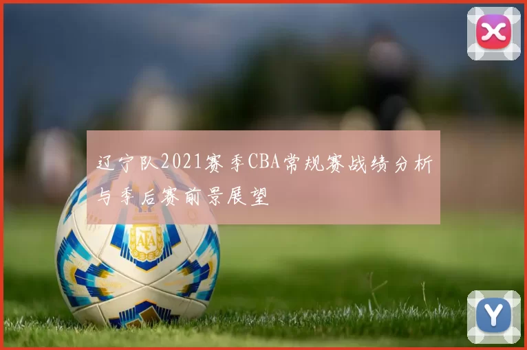 辽宁队2021赛季CBA常规赛战绩分析与季后赛前景展望