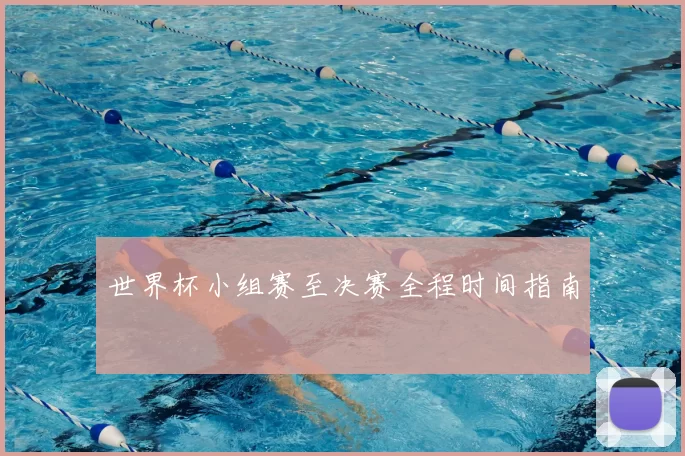 世界杯小组赛至决赛全程时间指南