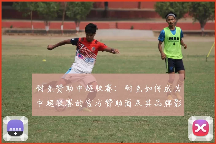 耐克赞助中超联赛:耐克如何成为中超联赛的官方赞助商及其品牌影响