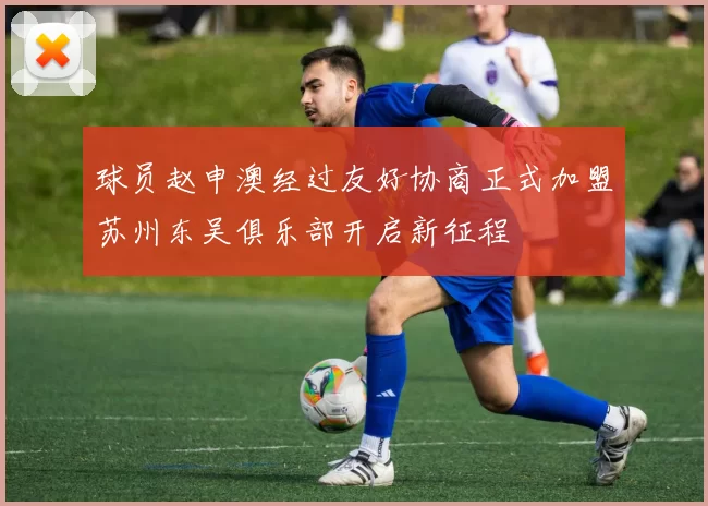 球员赵申澳经过友好协商正式加盟苏州东吴俱乐部开启新征程