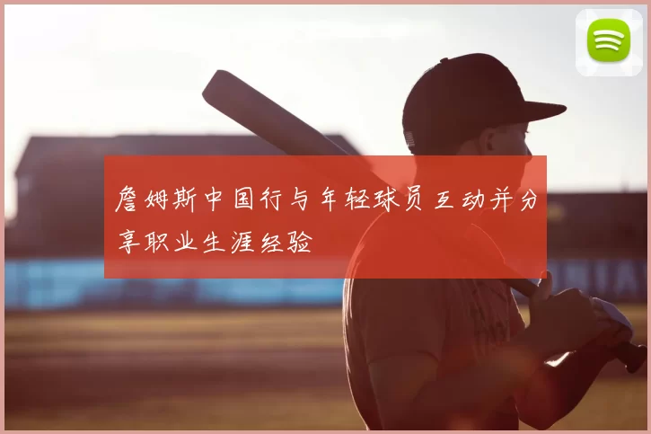 詹姆斯中国行与年轻球员互动并分享职业生涯经验