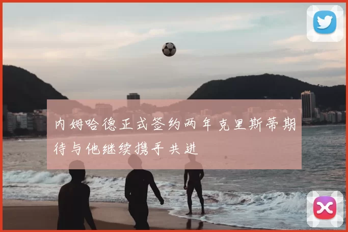 内姆哈德正式签约两年克里斯蒂期待与他继续携手共进