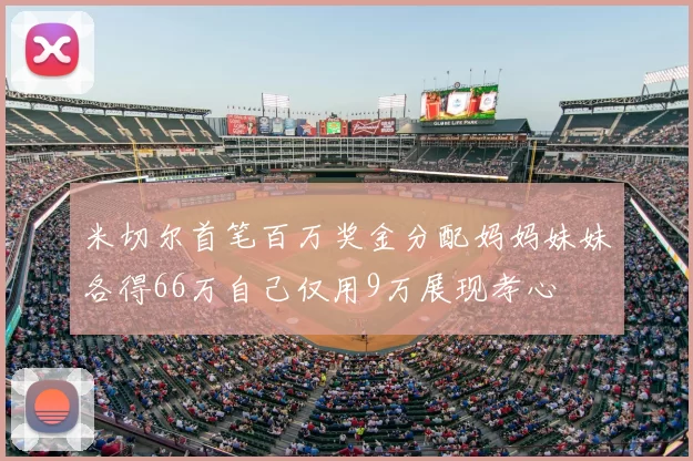 米切尔首笔百万奖金分配妈妈妹妹各得66万自己仅用9万展现孝心