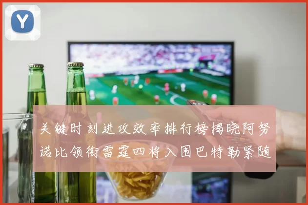 关键时刻进攻效率排行榜揭晓阿努诺比领衔雷霆四将入围巴特勒紧随其后
