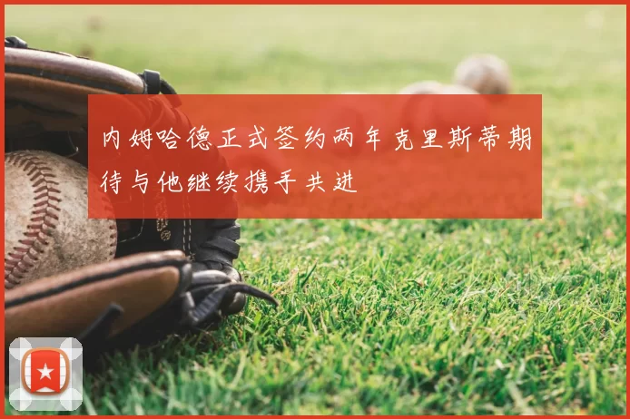 内姆哈德正式签约两年克里斯蒂期待与他继续携手共进