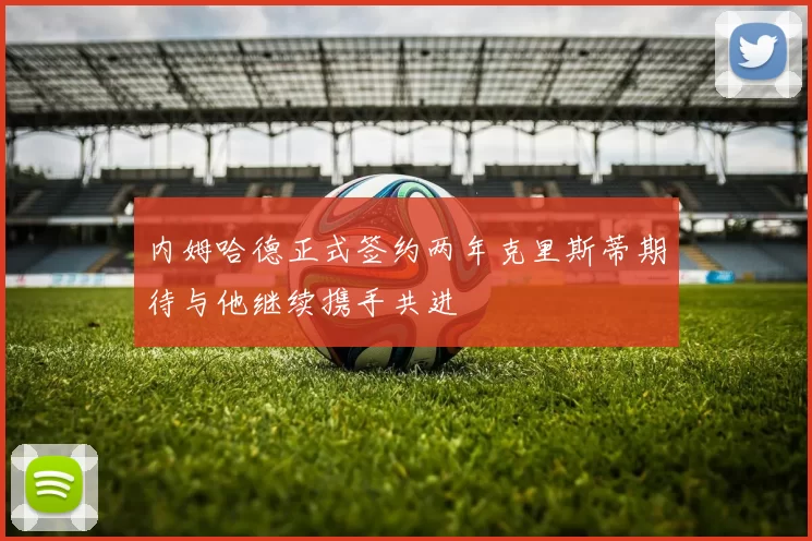 内姆哈德正式签约两年克里斯蒂期待与他继续携手共进