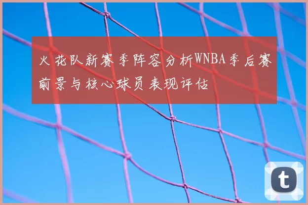 火花队新赛季阵容分析WNBA季后赛前景与核心球员表现评估