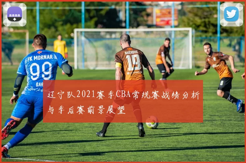 辽宁队2021赛季CBA常规赛战绩分析与季后赛前景展望