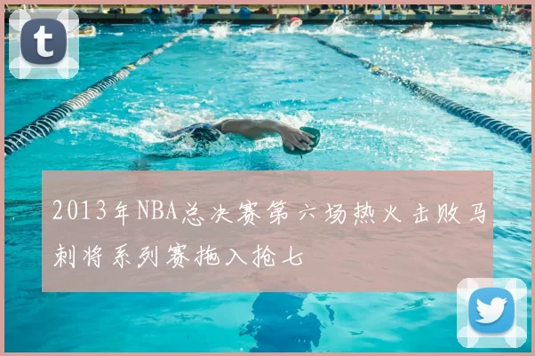2013年NBA总决赛第六场热火击败马刺将系列赛拖入抢七