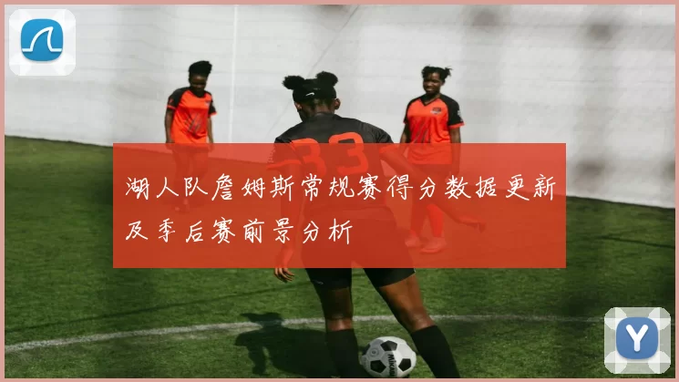 湖人队詹姆斯常规赛得分数据更新及季后赛前景分析