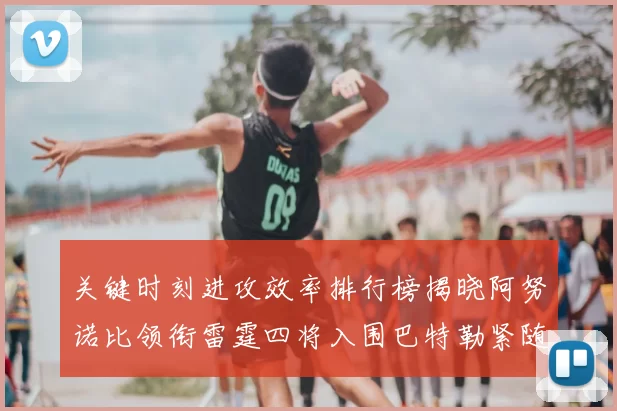 关键时刻进攻效率排行榜揭晓阿努诺比领衔雷霆四将入围巴特勒紧随其后