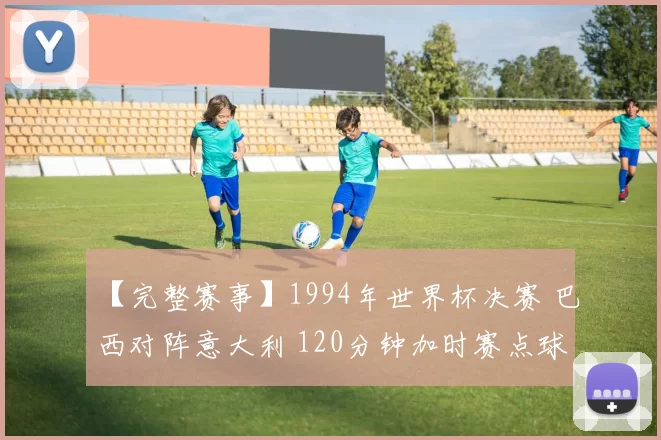 【完整赛事】1994年世界杯决赛 巴西对阵意大利 120分钟加时赛点球决胜