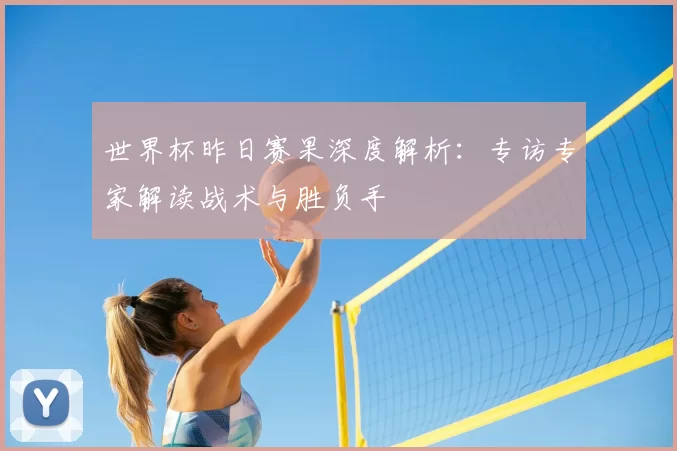 世界杯昨日赛果深度解析：专访专家解读战术与胜负手