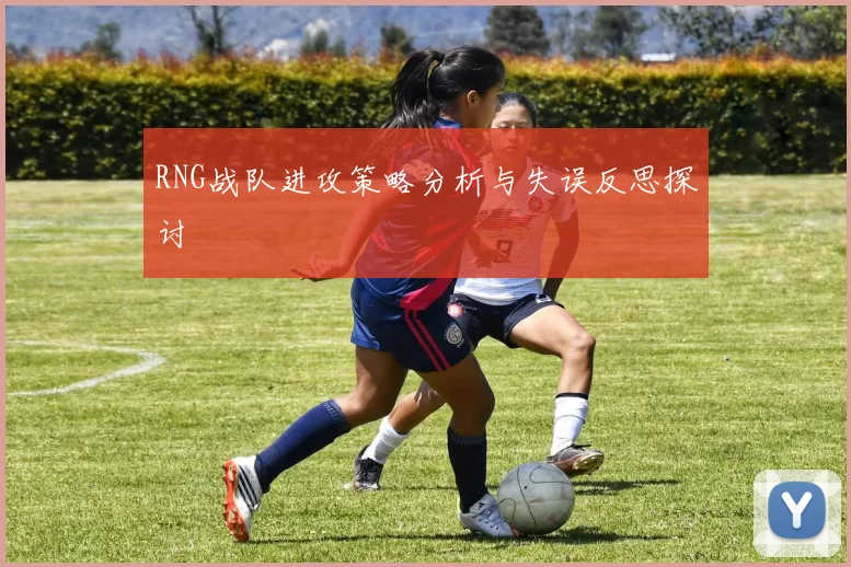 RNG战队进攻策略分析与失误反思探讨