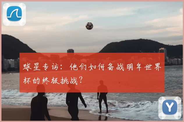 球星专访：他们如何备战明年世界杯的终极挑战？