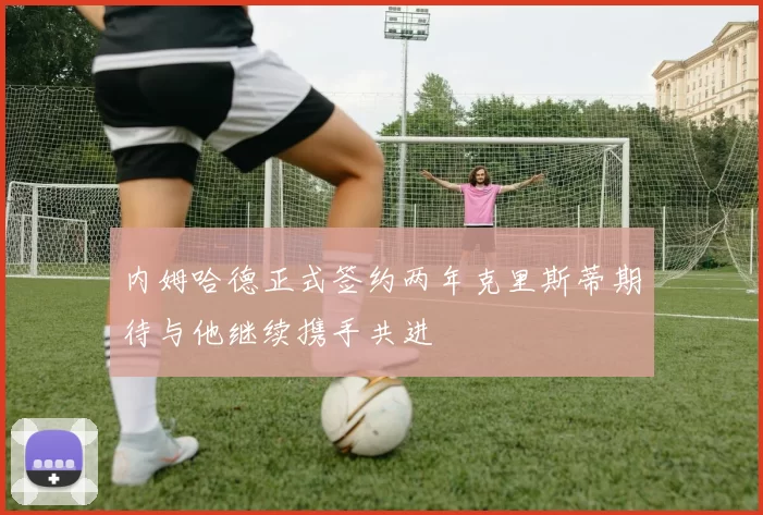 内姆哈德正式签约两年克里斯蒂期待与他继续携手共进