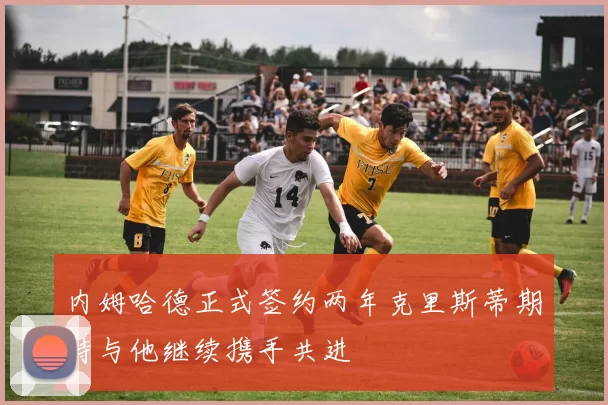 内姆哈德正式签约两年克里斯蒂期待与他继续携手共进
