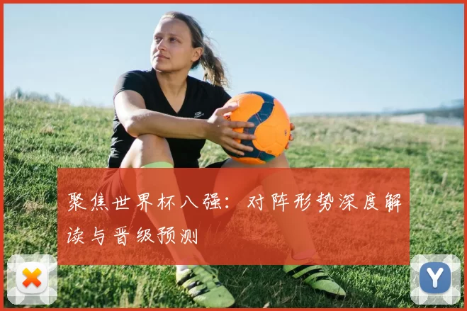 聚焦世界杯八强：对阵形势深度解读与晋级预测