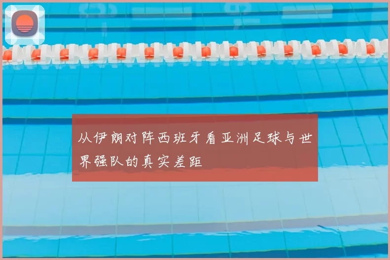 从伊朗对阵西班牙看亚洲足球与世界强队的真实差距