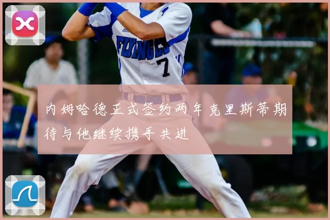 内姆哈德正式签约两年克里斯蒂期待与他继续携手共进