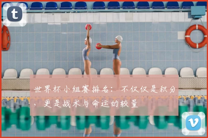 世界杯小组赛排名：不仅仅是积分，更是战术与命运的较量