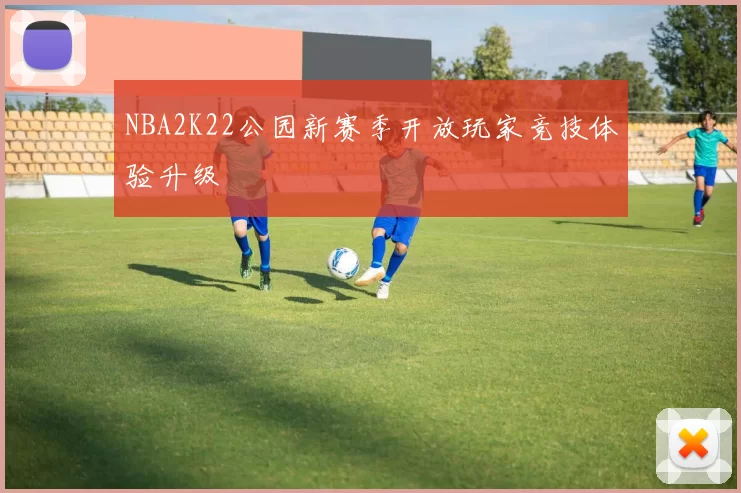 NBA2K22公园新赛季开放玩家竞技体验升级