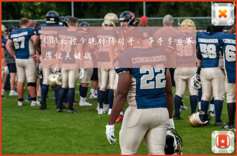 CBA北控今晚对阵对手,争夺季后赛席位关键战