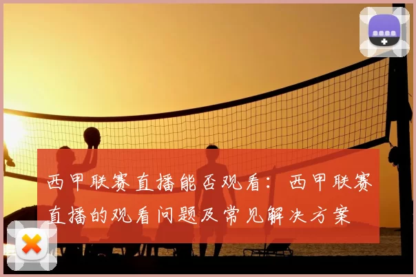 西甲联赛直播能否观看:西甲联赛直播的观看问题及常见解决方案