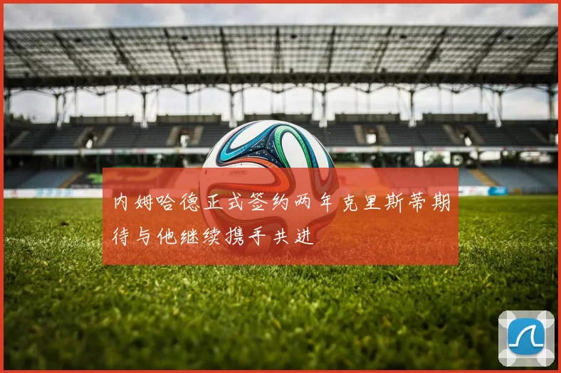 内姆哈德正式签约两年克里斯蒂期待与他继续携手共进