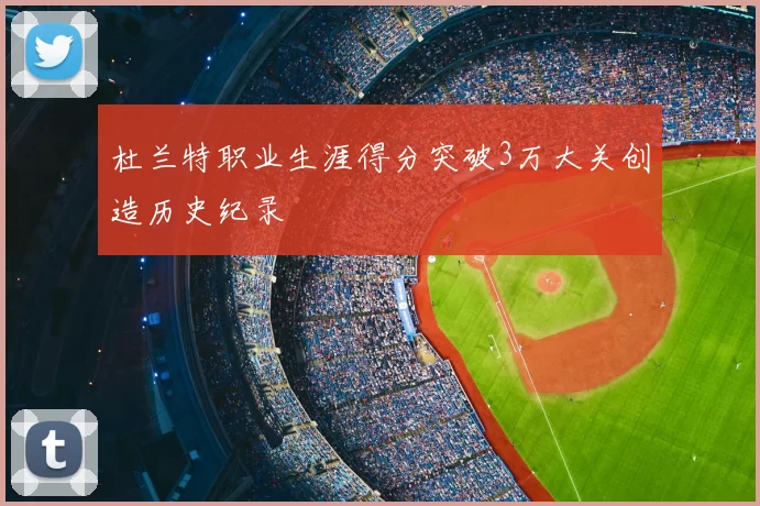 杜兰特职业生涯得分突破3万大关创造历史纪录