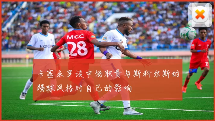 卡塞米罗谈中场职责与斯科尔斯的踢球风格对自己的影响