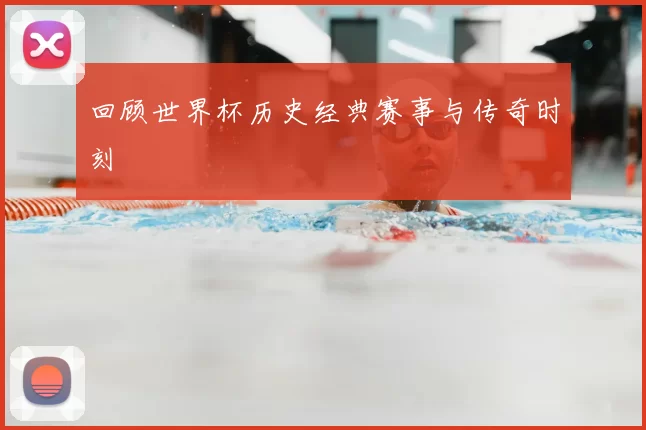 回顾世界杯历史经典赛事与传奇时刻