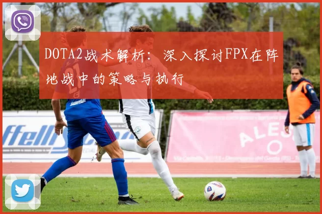 DOTA2战术解析：深入探讨FPX在阵地战中的策略与执行