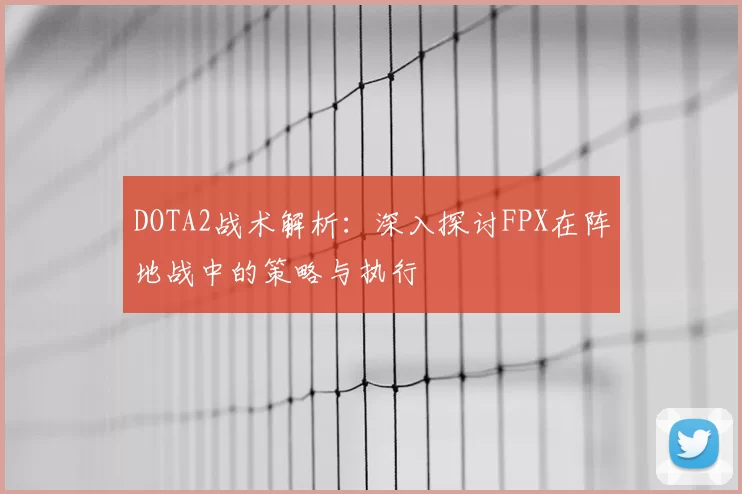 DOTA2战术解析：深入探讨FPX在阵地战中的策略与执行