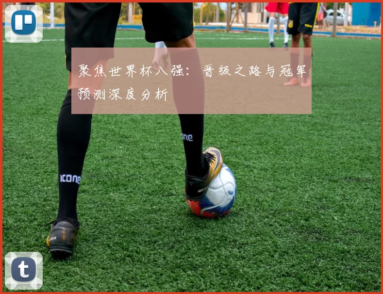 聚焦世界杯八强：晋级之路与冠军预测深度分析