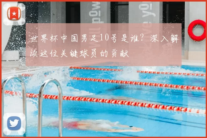 世界杯中国男足10号是谁？深入解读这位关键球员的贡献
