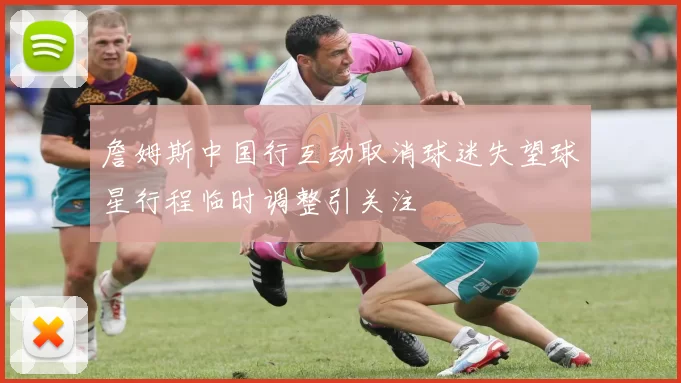 詹姆斯中国行互动取消球迷失望球星行程临时调整引关注